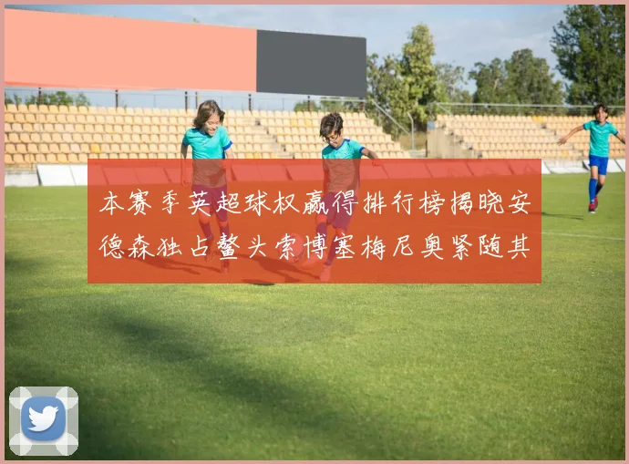 本赛季英超球权赢得排行榜揭晓安德森独占鳌头索博塞梅尼奥紧随其后