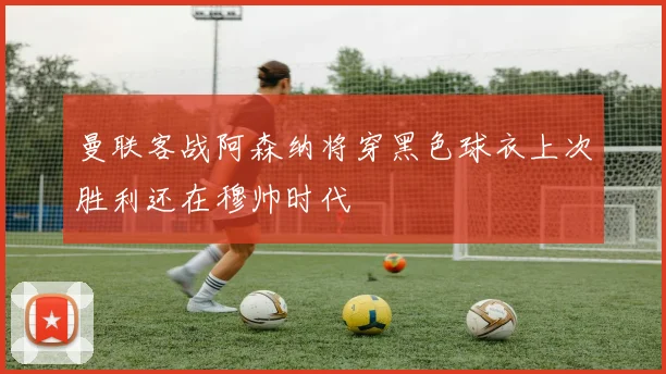曼联客战阿森纳将穿黑色球衣上次胜利还在穆帅时代