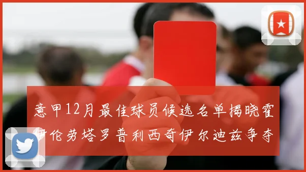 意甲12月最佳球员候选名单揭晓霍伊伦劳塔罗普利西奇伊尔迪兹争夺荣誉