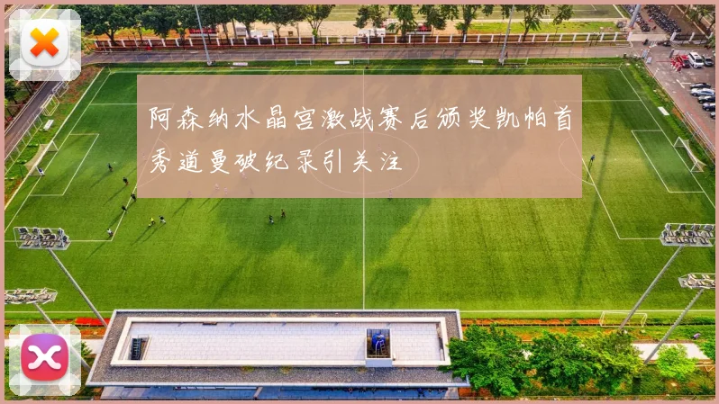 阿森纳水晶宫激战赛后颁奖凯帕首秀道曼破纪录引关注