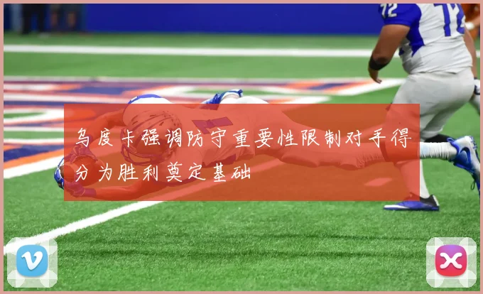 乌度卡强调防守重要性限制对手得分为胜利奠定基础