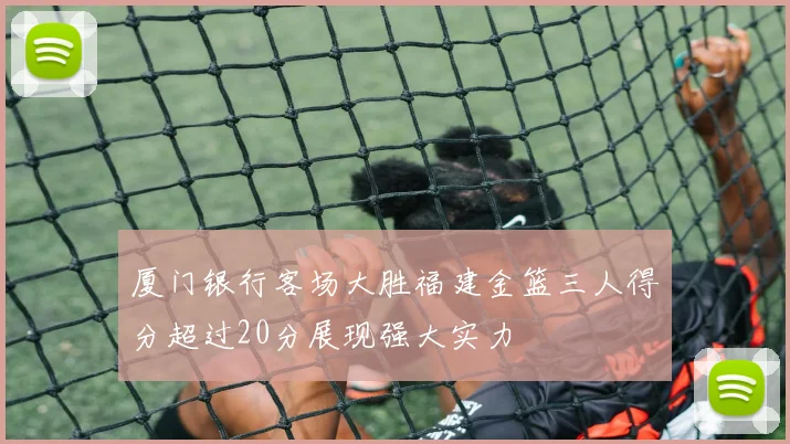 厦门银行客场大胜福建金篮三人得分超过20分展现强大实力