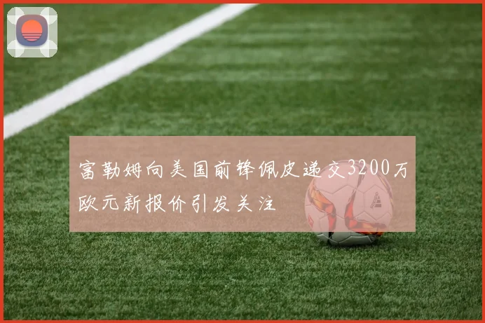 富勒姆向美国前锋佩皮递交3200万欧元新报价引发关注