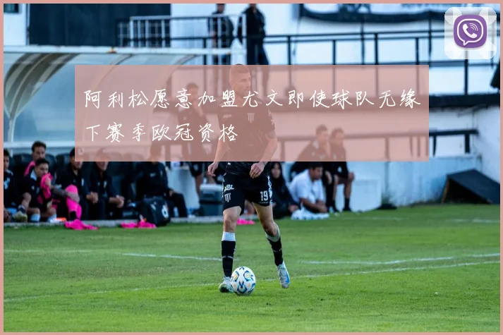 阿利松愿意加盟尤文即使球队无缘下赛季欧冠资格
