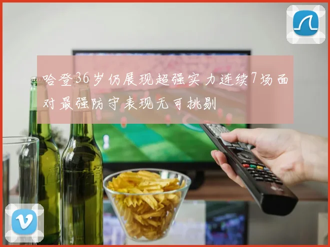 哈登36岁仍展现超强实力连续7场面对最强防守表现无可挑剔