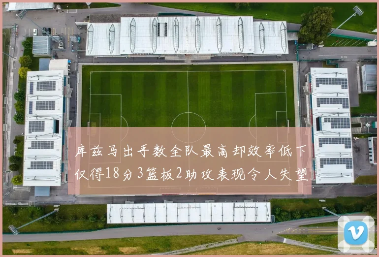 库兹马出手数全队最高却效率低下仅得18分3篮板2助攻表现令人失望