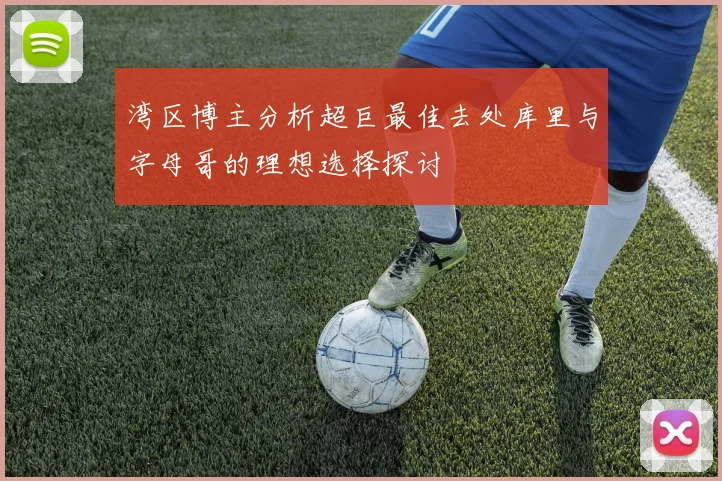 湾区博主分析超巨最佳去处库里与字母哥的理想选择探讨