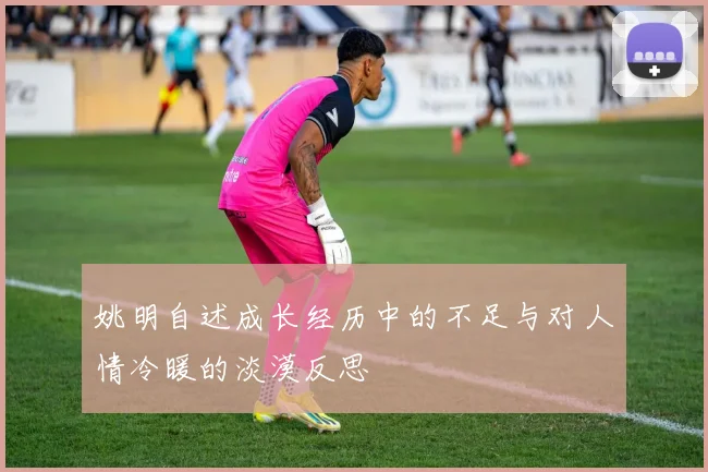 姚明自述成长经历中的不足与对人情冷暖的淡漠反思