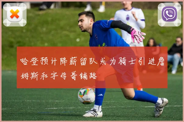哈登预计降薪留队或为骑士引进詹姆斯和字母哥铺路