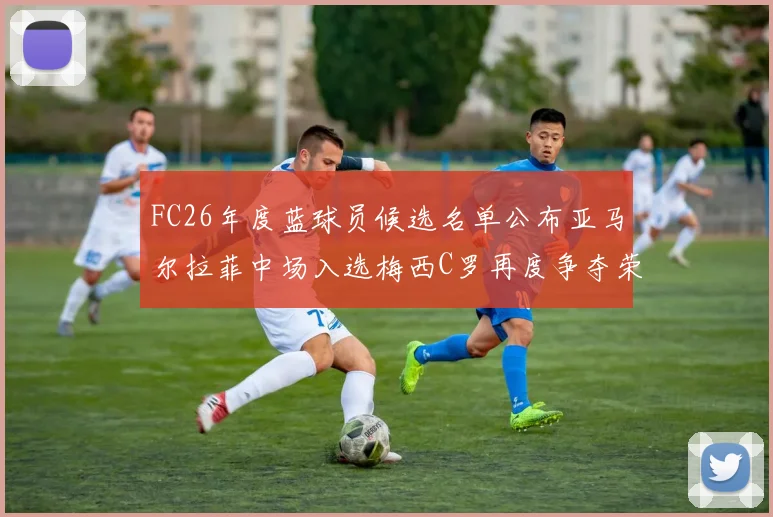 FC26年度蓝球员候选名单公布亚马尔拉菲中场入选梅西C罗再度争夺荣誉