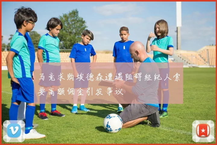 马竞求购埃德森遭遇阻碍经纪人索要高额佣金引发争议