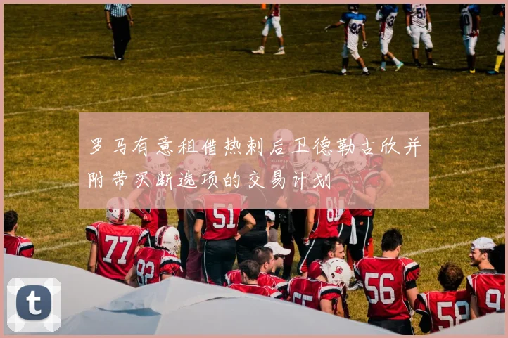 罗马有意租借热刺后卫德勒古欣并附带买断选项的交易计划