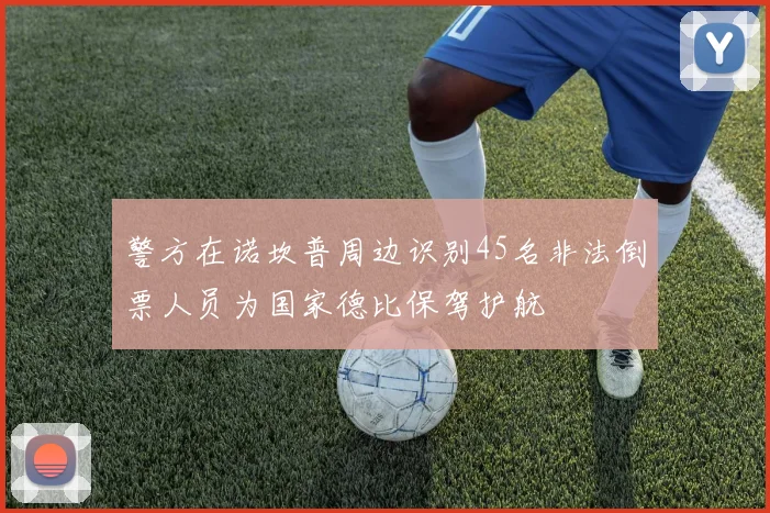 警方在诺坎普周边识别45名非法倒票人员为国家德比保驾护航