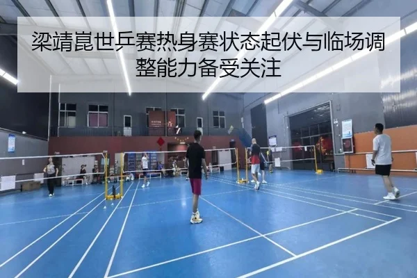 梁靖崑世乒赛热身赛状态起伏与临场调整能力备受关注